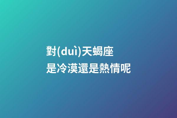 對(duì)天蝎座是冷漠還是熱情呢-第1張-星座運(yùn)勢(shì)-玄機(jī)派