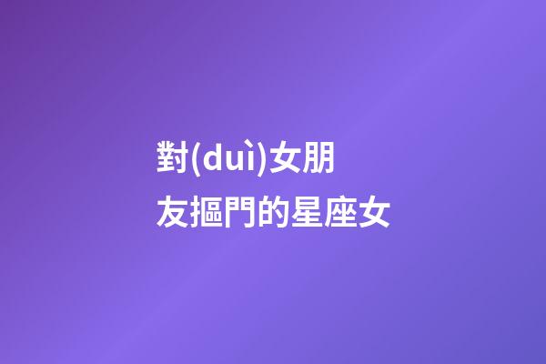 對(duì)女朋友摳門的星座女-第1張-星座運(yùn)勢(shì)-玄機(jī)派