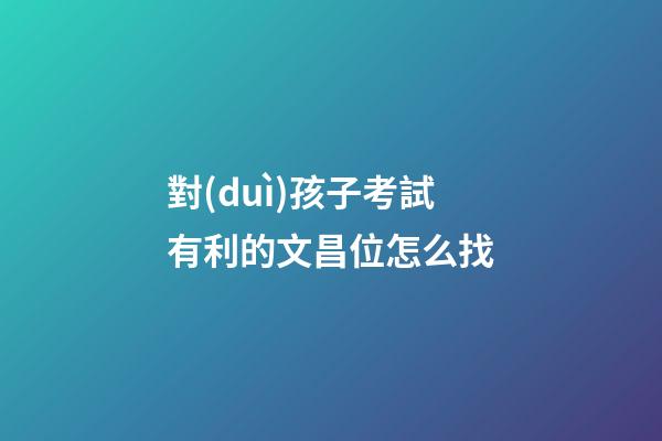 對(duì)孩子考試有利的文昌位怎么找