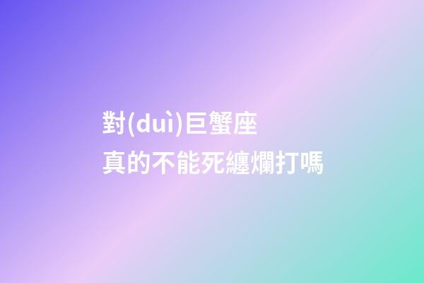 對(duì)巨蟹座真的不能死纏爛打嗎-第1張-星座運(yùn)勢(shì)-玄機(jī)派