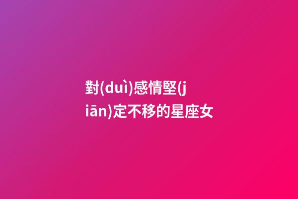 對(duì)感情堅(jiān)定不移的星座女-第1張-星座運(yùn)勢(shì)-玄機(jī)派