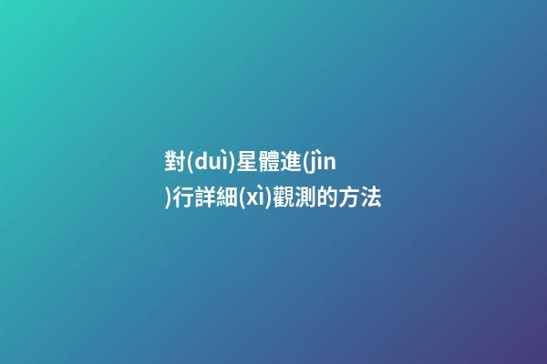 對(duì)星體進(jìn)行詳細(xì)觀測的方法