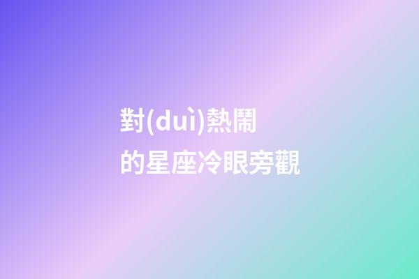 對(duì)熱鬧的星座冷眼旁觀-第1張-星座運(yùn)勢(shì)-玄機(jī)派
