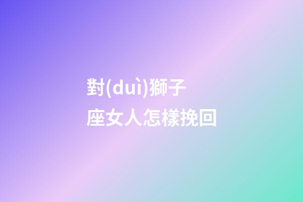 對(duì)獅子座女人怎樣挽回-第1張-星座運(yùn)勢(shì)-玄機(jī)派