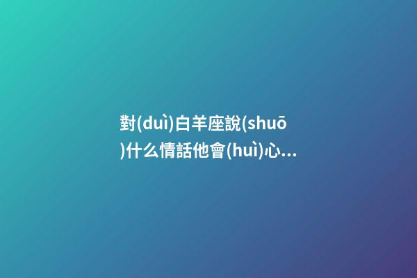 對(duì)白羊座說(shuō)什么情話他會(huì)心動(dòng)呢-第1張-星座運(yùn)勢(shì)-玄機(jī)派