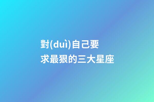 對(duì)自己要求最狠的三大星座-第1張-星座運(yùn)勢(shì)-玄機(jī)派