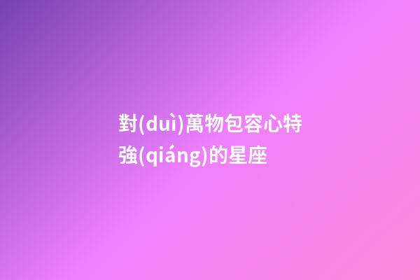 對(duì)萬物包容心特強(qiáng)的星座-第1張-星座運(yùn)勢(shì)-玄機(jī)派