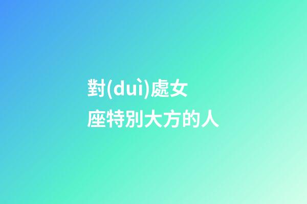 對(duì)處女座特別大方的人-第1張-星座運(yùn)勢(shì)-玄機(jī)派