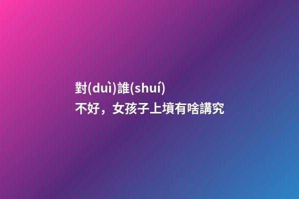 對(duì)誰(shuí)不好，女孩子上墳有啥講究