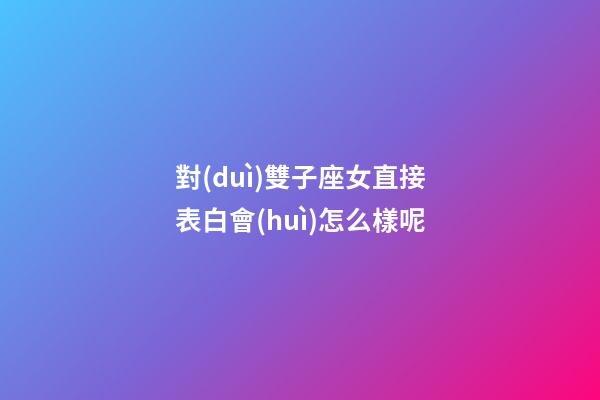 對(duì)雙子座女直接表白會(huì)怎么樣呢-第1張-星座運(yùn)勢(shì)-玄機(jī)派