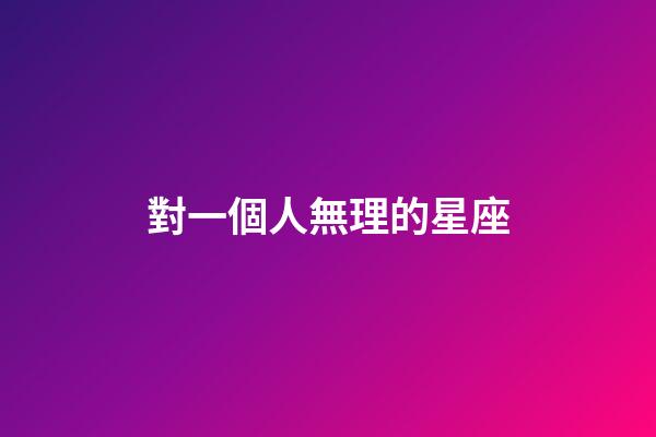 對一個人無理的星座-第1張-星座運勢-玄機派