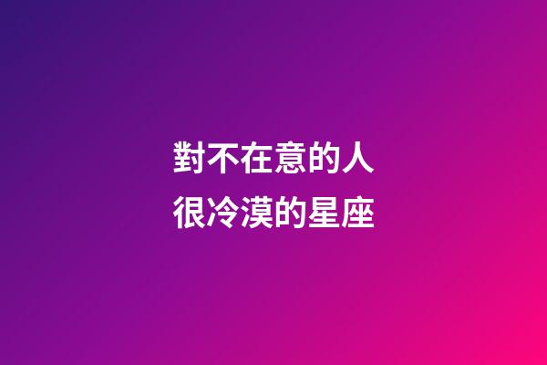 對不在意的人很冷漠的星座-第1張-星座運勢-玄機派