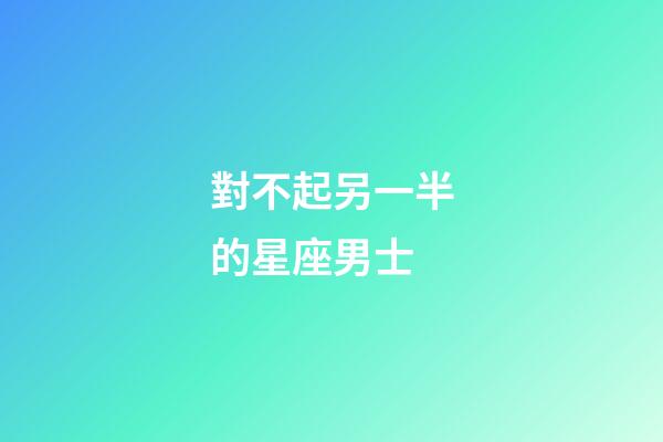 對不起另一半的星座男士-第1張-星座運勢-玄機派