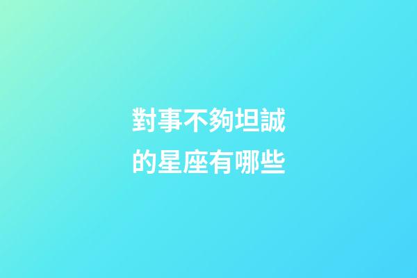 對事不夠坦誠的星座有哪些-第1張-星座運勢-玄機派