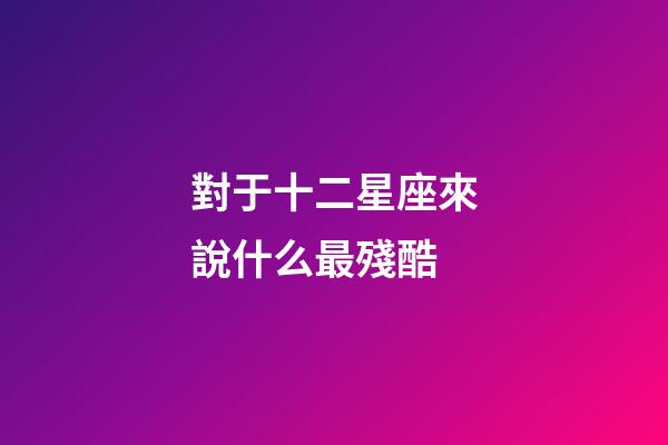 對于十二星座來說什么最殘酷-第1張-星座運勢-玄機派