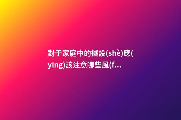 對于家庭中的擺設(shè)應(yīng)該注意哪些風(fēng)水事項才好