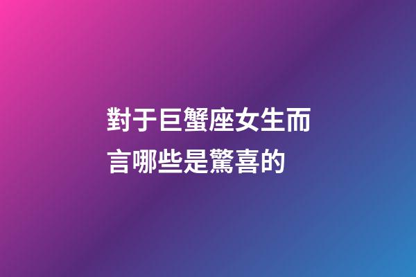 對于巨蟹座女生而言哪些是驚喜的-第1張-星座運勢-玄機派