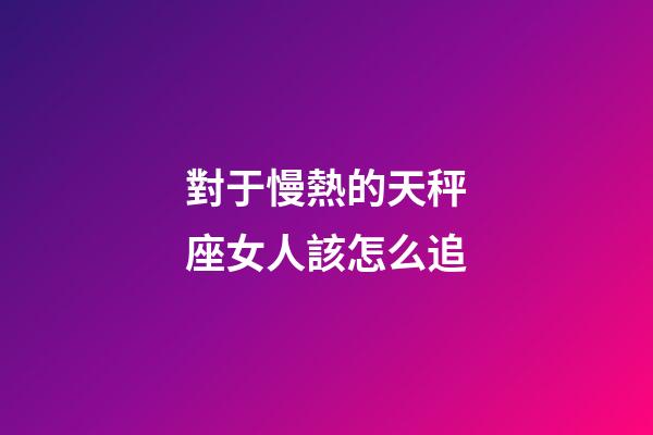 對于慢熱的天秤座女人該怎么追-第1張-星座運勢-玄機派