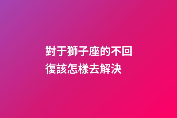 對于獅子座的不回復該怎樣去解決-第1張-星座運勢-玄機派