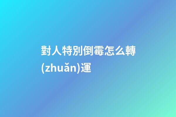 對人特別倒霉怎么轉(zhuǎn)運
