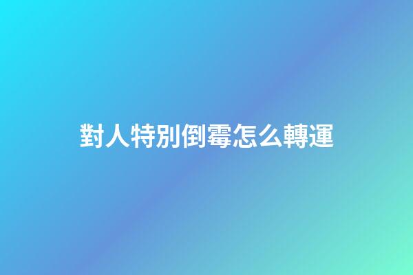 對人特別倒霉怎么轉運