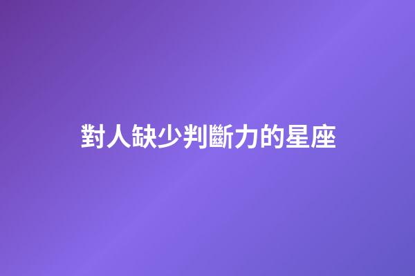 對人缺少判斷力的星座-第1張-星座運勢-玄機派