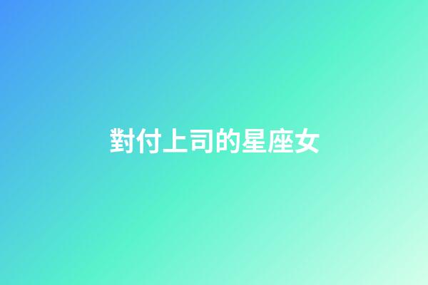對付上司的星座女-第1張-星座運勢-玄機派