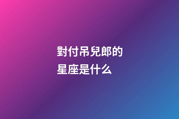 對付吊兒郎的星座是什么