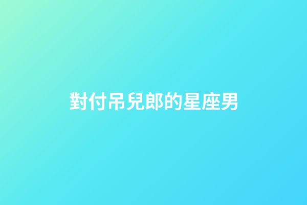 對付吊兒郎的星座男-第1張-星座運勢-玄機派