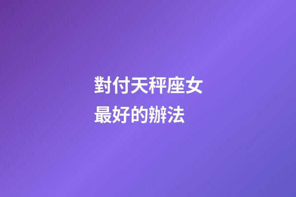 對付天秤座女最好的辦法-第1張-星座運勢-玄機派