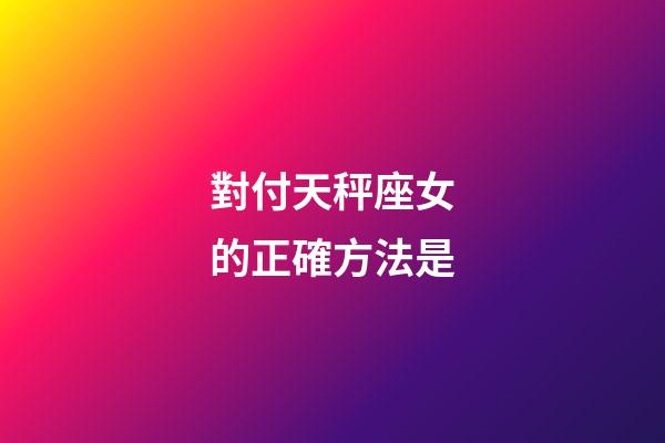 對付天秤座女的正確方法是-第1張-星座運勢-玄機派