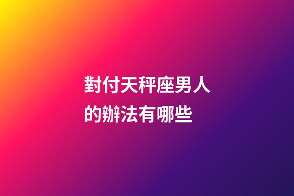 對付天秤座男人的辦法有哪些-第1張-星座運勢-玄機派