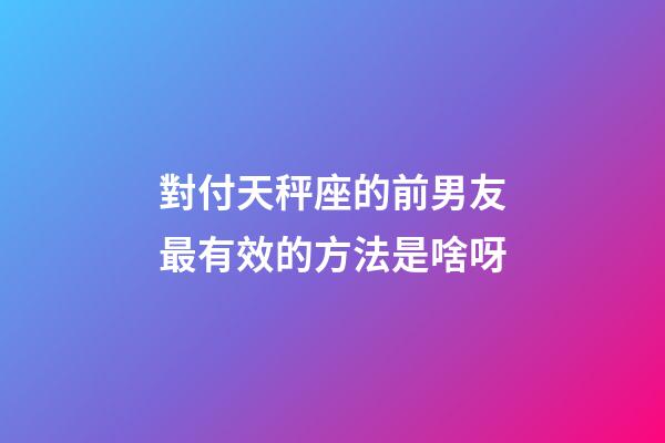 對付天秤座的前男友最有效的方法是啥呀-第1張-星座運(yùn)勢-玄機(jī)派