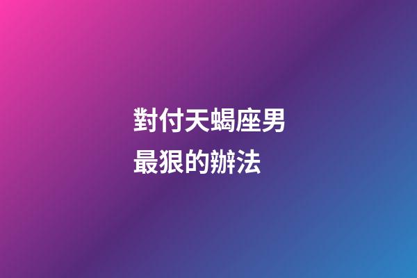對付天蝎座男最狠的辦法-第1張-星座運勢-玄機派