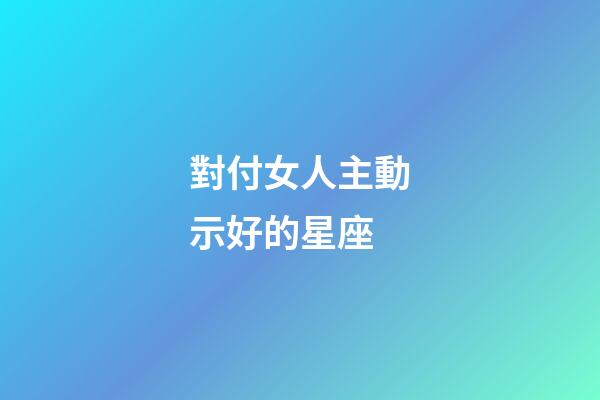 對付女人主動示好的星座-第1張-星座運勢-玄機派