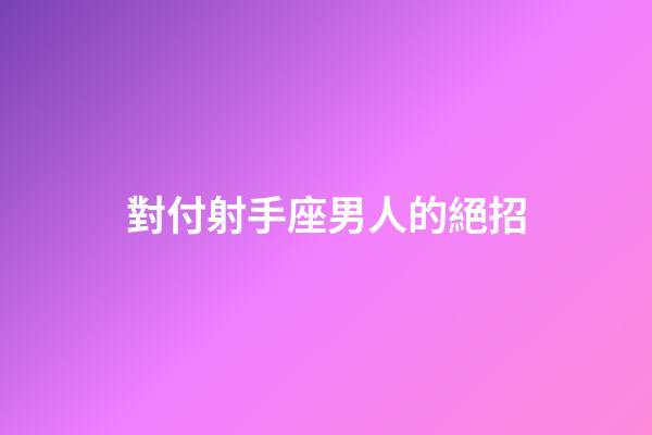 對付射手座男人的絕招-第1張-星座運勢-玄機派