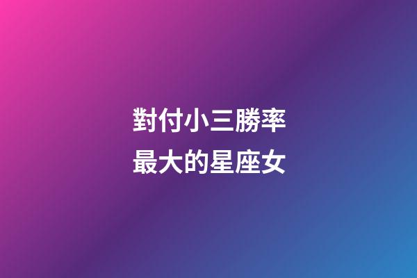 對付小三勝率最大的星座女-第1張-星座運勢-玄機派