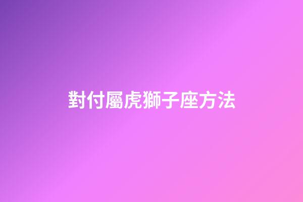 對付屬虎獅子座方法-第1張-星座運勢-玄機派