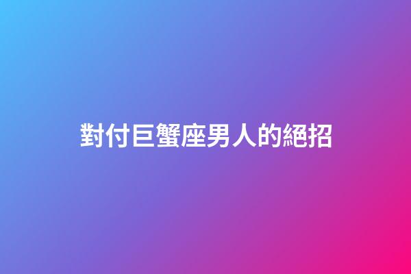 對付巨蟹座男人的絕招