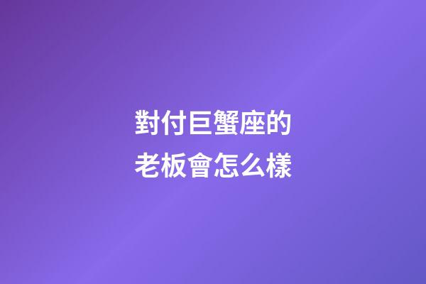 對付巨蟹座的老板會怎么樣-第1張-星座運勢-玄機派