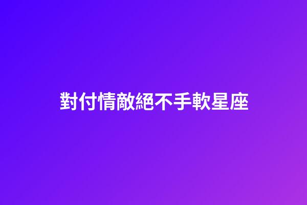 對付情敵絕不手軟星座-第1張-星座運勢-玄機派