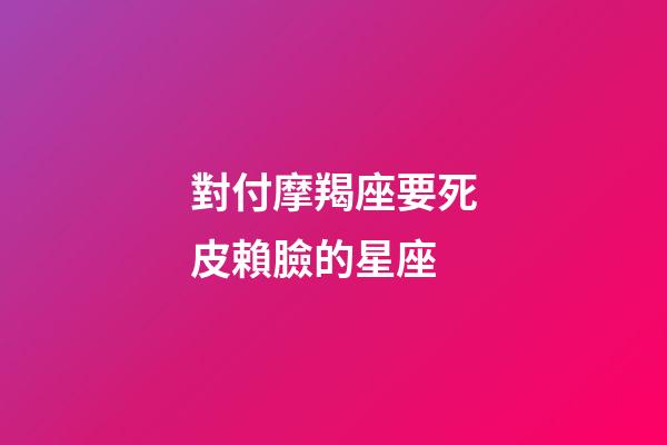 對付摩羯座要死皮賴臉的星座-第1張-星座運勢-玄機派
