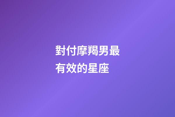 對付摩羯男最有效的星座-第1張-星座運勢-玄機派
