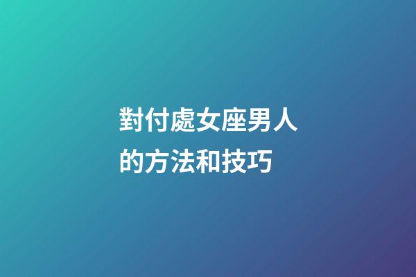 對付處女座男人的方法和技巧-第1張-星座運勢-玄機派