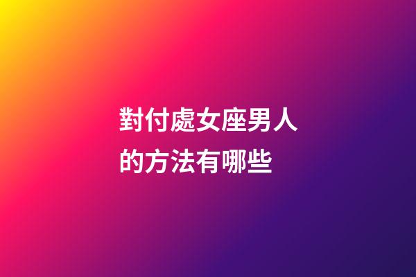 對付處女座男人的方法有哪些-第1張-星座運勢-玄機派