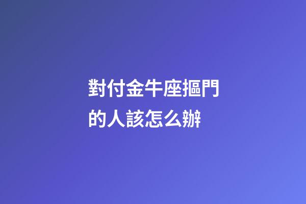 對付金牛座摳門的人該怎么辦-第1張-星座運勢-玄機派