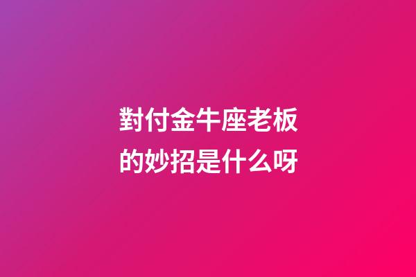 對付金牛座老板的妙招是什么呀