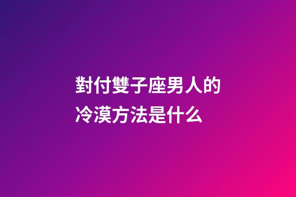 對付雙子座男人的冷漠方法是什么-第1張-星座運勢-玄機派