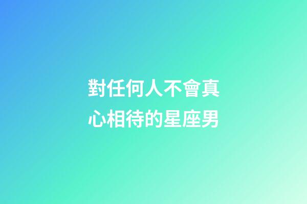 對任何人不會真心相待的星座男-第1張-星座運勢-玄機派