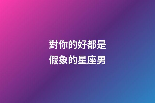 對你的好都是假象的星座男-第1張-星座運勢-玄機派